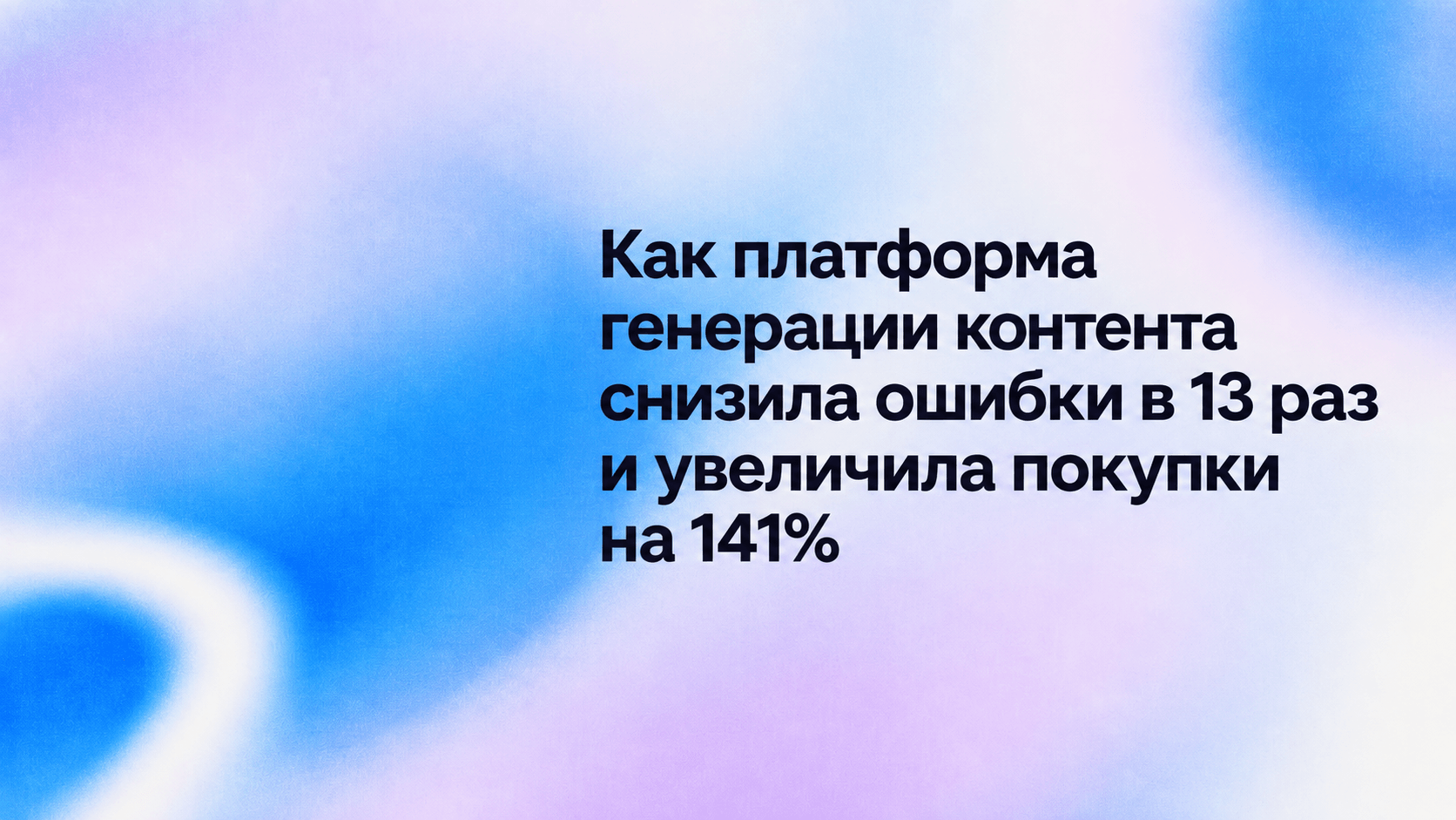 Как платформа генерации контента снизила ошибки в 13 раз и увеличила покупки на 141%